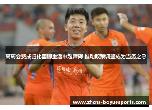 高转会费成归化国脚重返中超障碍 推动政策调整成为当务之急